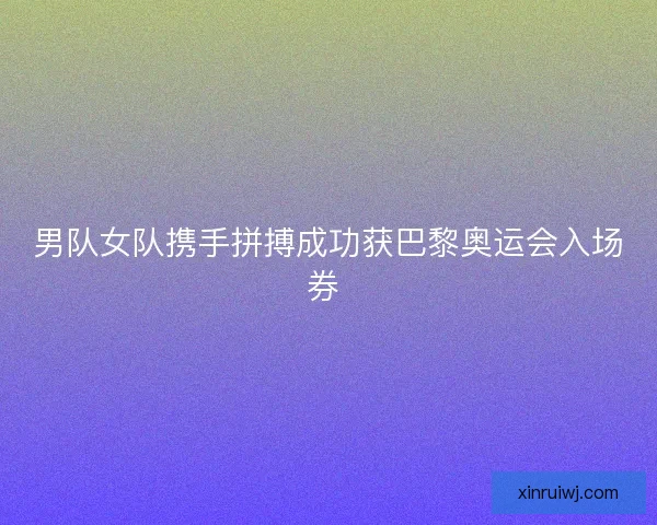 男队女队携手拼搏成功获巴黎奥运会入场券 
