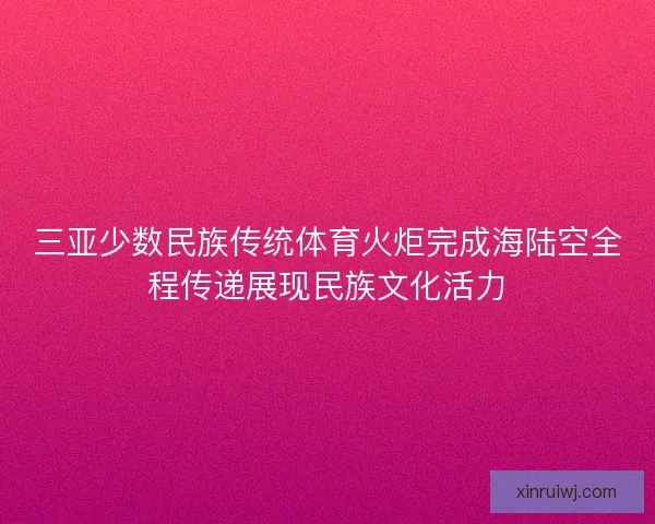 三亚少数民族传统体育火炬完成海陆空全程传递展现民族文化活力