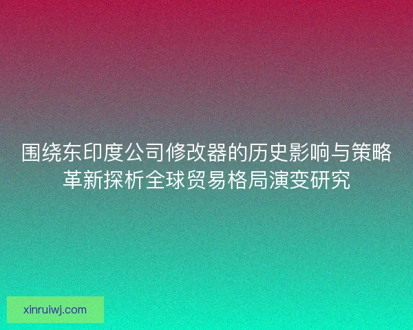 围绕东印度公司修改器的历史影响与策略革新探析全球贸易格局演变研究