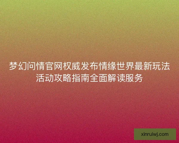 梦幻问情官网权威发布情缘世界最新玩法活动攻略指南全面解读服务