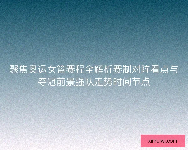 聚焦奥运女篮赛程全解析赛制对阵看点与夺冠前景强队走势时间节点