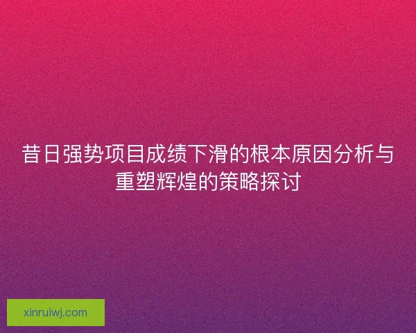 昔日强势项目成绩下滑的根本原因分析与重塑辉煌的策略探讨
