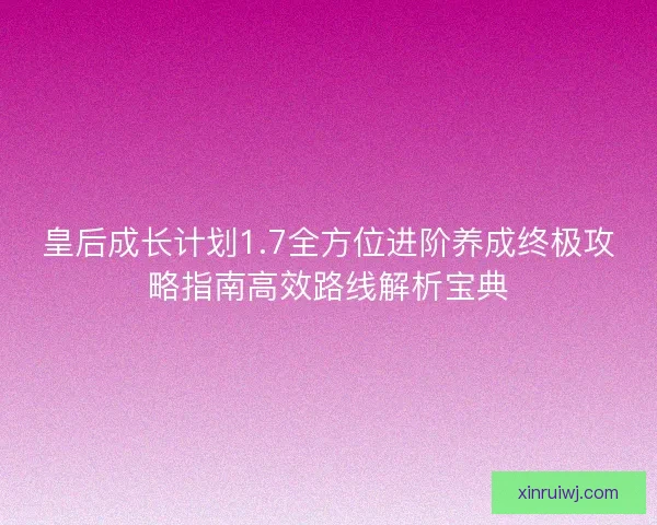 皇后成长计划1.7全方位进阶养成终极攻略指南高效路线解析宝典 皇后成长计划1.7全方位进阶养成终极攻略指南高效路线解析宝典