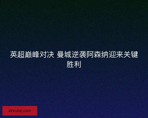 英超巅峰对决 曼城逆袭阿森纳迎来关键胜利