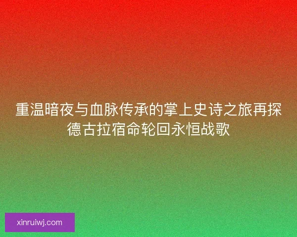 重温暗夜与血脉传承的掌上史诗之旅再探德古拉宿命轮回永恒战歌 重温暗夜与血脉传承的掌上史诗之旅再探德古拉宿命轮回永恒战歌