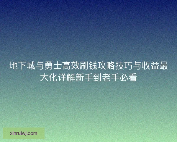地下城与勇士高效刷钱攻略技巧与收益最大化详解新手到老手必看