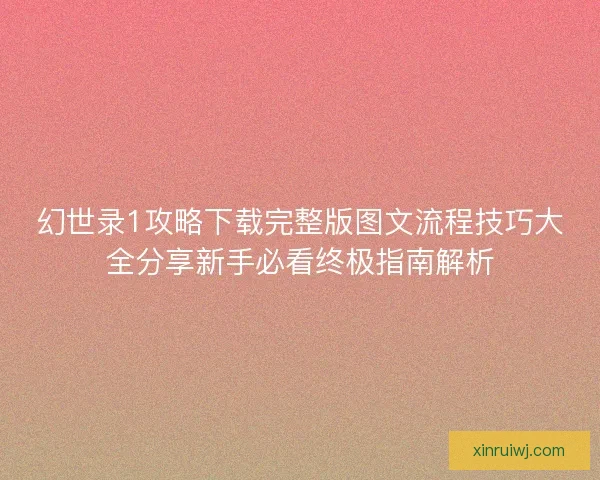 幻世录1攻略下载完整版图文流程技巧大全分享新手必看终极指南解析