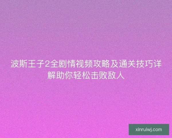 波斯王子2全剧情视频攻略及通关技巧详解助你轻松击败敌人