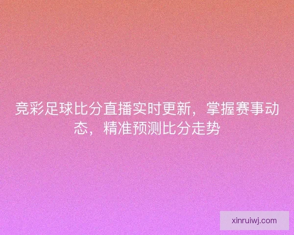 竞彩足球比分直播实时更新，掌握赛事动态，精准预测比分走势