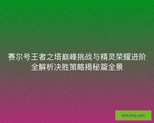 赛尔号王者之塔巅峰挑战与精灵荣耀进阶全解析决胜策略揭秘篇全景