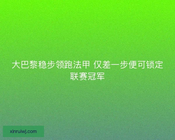 大巴黎稳步领跑法甲 仅差一步便可锁定联赛冠军