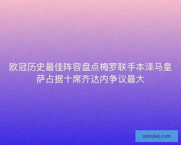 欧冠历史最佳阵容盘点梅罗联手本泽马皇萨占据十席齐达内争议最大