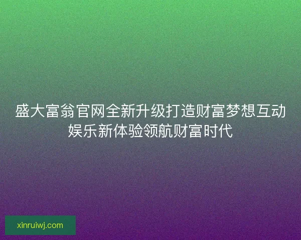 盛大富翁官网全新升级打造财富梦想互动娱乐新体验领航财富时代