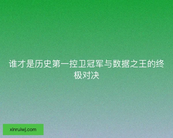 谁才是历史第一控卫冠军与数据之王的终极对决