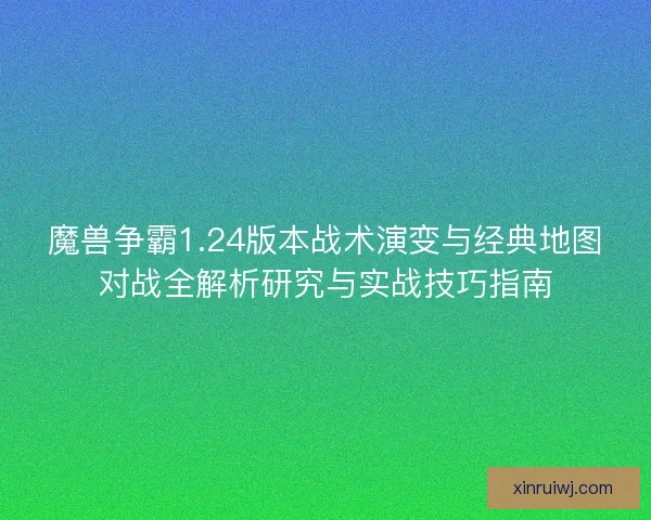魔兽争霸1.24版本战术演变与经典地图对战全解析研究与实战技巧指南 魔兽争霸1.24版本战术演变与经典地图对战全解析研究与实战技巧指南