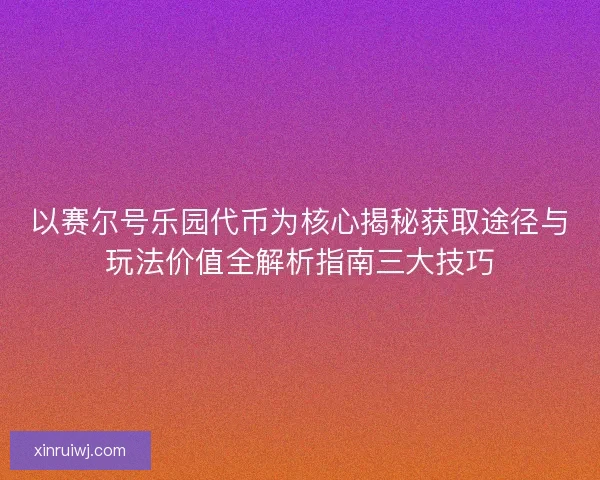 以赛尔号乐园代币为核心揭秘获取途径与玩法价值全解析指南三大技巧 以赛尔号乐园代币为核心揭秘获取途径与玩法价值全解析指南三大技巧