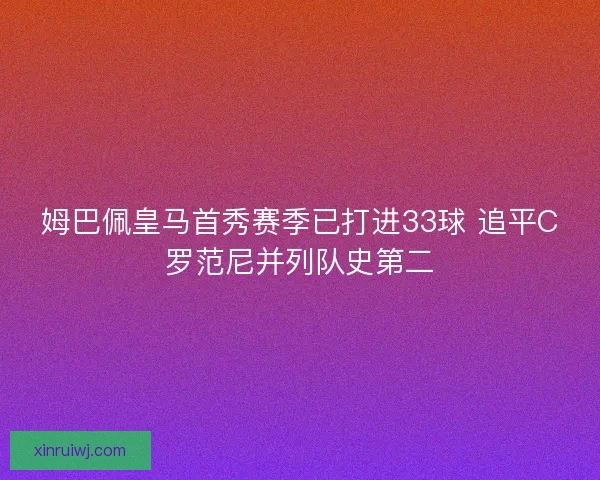 姆巴佩皇马首秀赛季已打进33球 追平C罗范尼并列队史第二 姆巴佩皇马首秀赛季已打进33球 追平C罗范尼并列队史第二