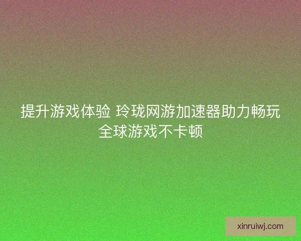 提升游戏体验 玲珑网游加速器助力畅玩全球游戏不卡顿 提升游戏体验 玲珑网游加速器助力畅玩全球游戏不卡顿