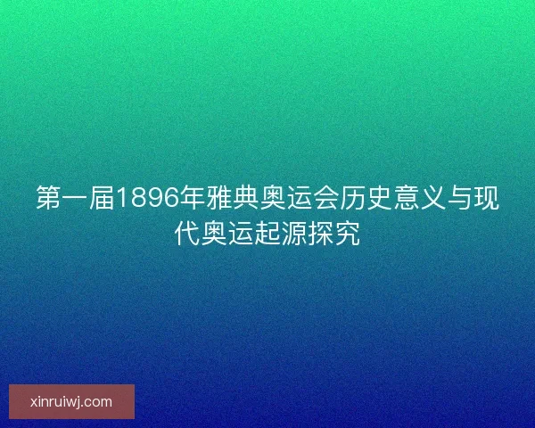 第一届1896年雅典奥运会历史意义与现代奥运起源探究