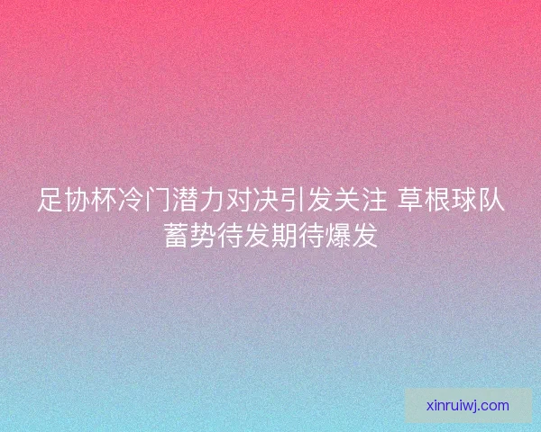 足协杯冷门潜力对决引发关注 草根球队蓄势待发期待爆发