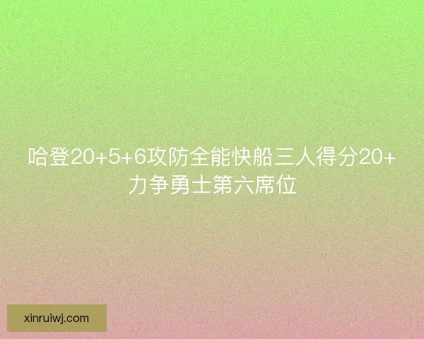 哈登20+5+6攻防全能快船三人得分20+力争勇士第六席位