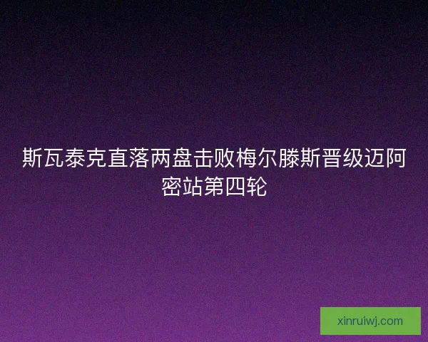 斯瓦泰克直落两盘击败梅尔滕斯晋级迈阿密站第四轮 斯瓦泰克直落两盘击败梅尔滕斯晋级迈阿密站第四轮