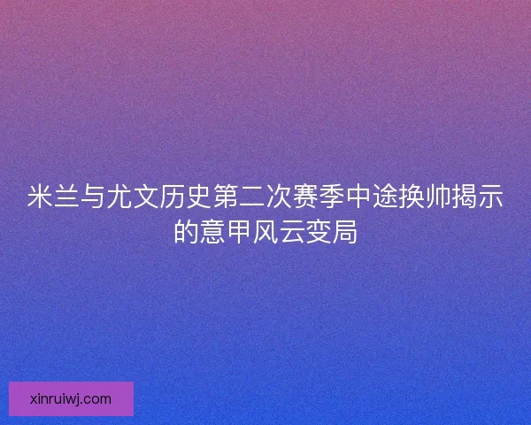 米兰与尤文历史第二次赛季中途换帅揭示的意甲风云变局