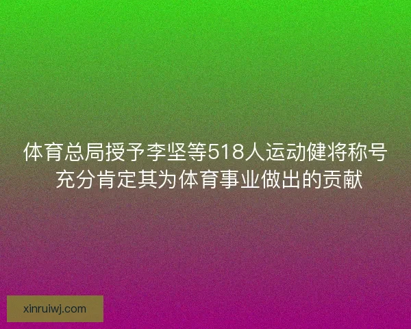 体育总局授予李坚等518人运动健将称号 充分肯定其为体育事业做出的贡献