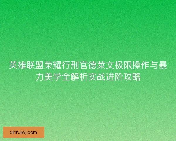 英雄联盟荣耀行刑官德莱文极限操作与暴力美学全解析实战进阶攻略 英雄联盟荣耀行刑官德莱文极限操作与暴力美学全解析实战进阶攻略